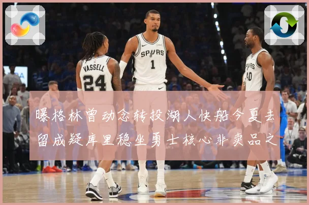 曝格林曾动念转投湖人快船今夏去留成疑库里稳坐勇士核心非卖品之战术观察：最新赛事动态与深度分析