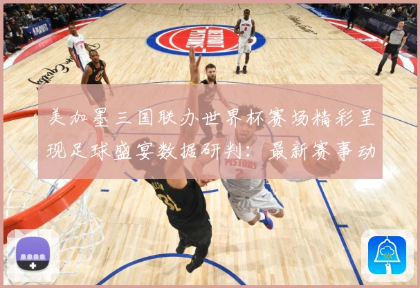 美加墨三国联办世界杯赛场精彩呈现足球盛宴数据研判：最新赛事动态与深度分析