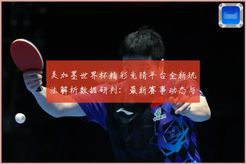美加墨世界杯精彩竞猜平台全新玩法解析数据研判：最新赛事动态与深度分析