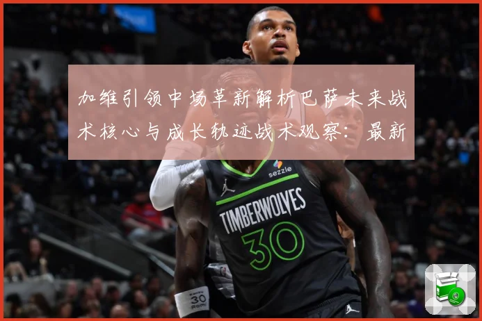 加维引领中场革新解析巴萨未来战术核心与成长轨迹战术观察：最新赛事动态与深度分析