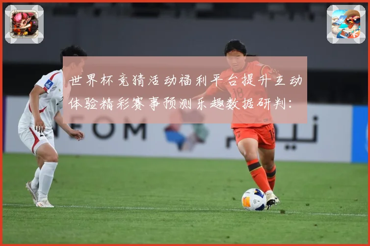 世界杯竞猜活动福利平台提升互动体验精彩赛事预测乐趣数据研判：最新赛事动态与深度分析