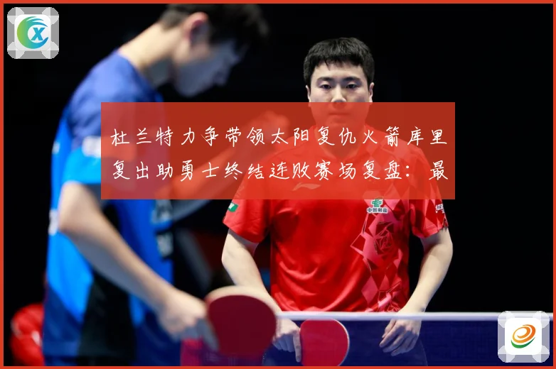 杜兰特力争带领太阳复仇火箭库里复出助勇士终结连败赛场复盘：最新赛事动态与深度分析