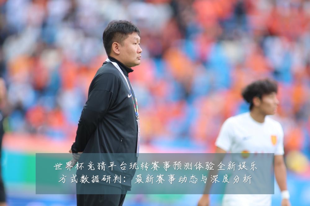 世界杯竞猜平台玩转赛事预测体验全新娱乐方式数据研判：最新赛事动态与深度分析