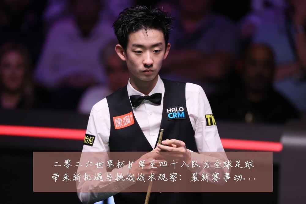 二零二六世界杯扩军至四十八队为全球足球带来新机遇与挑战战术观察:最新赛事动态与深度分析