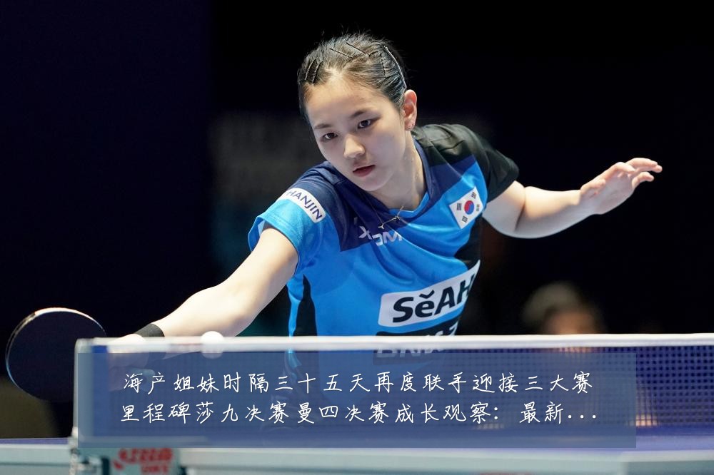 海产姐妹时隔三十五天再度联手迎接三大赛里程碑莎九决赛曼四决赛成长观察:最新赛事动态与深度分析