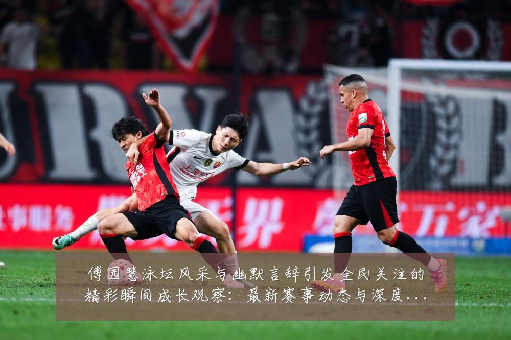 傅园慧泳坛风采与幽默言辞引发全民关注的精彩瞬间成长观察:最新赛事动态与深度分析
