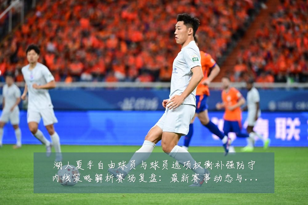 湖人夏季自由球员与球员选项权衡补强防守内线策略解析赛场复盘:最新赛事动态与深度分析