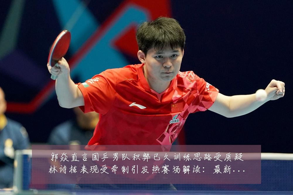 郭焱直言国乒男队积弊已久训练思路受质疑林诗栋表现受牵制引发热赛场解读:最新赛事动态与深度分析