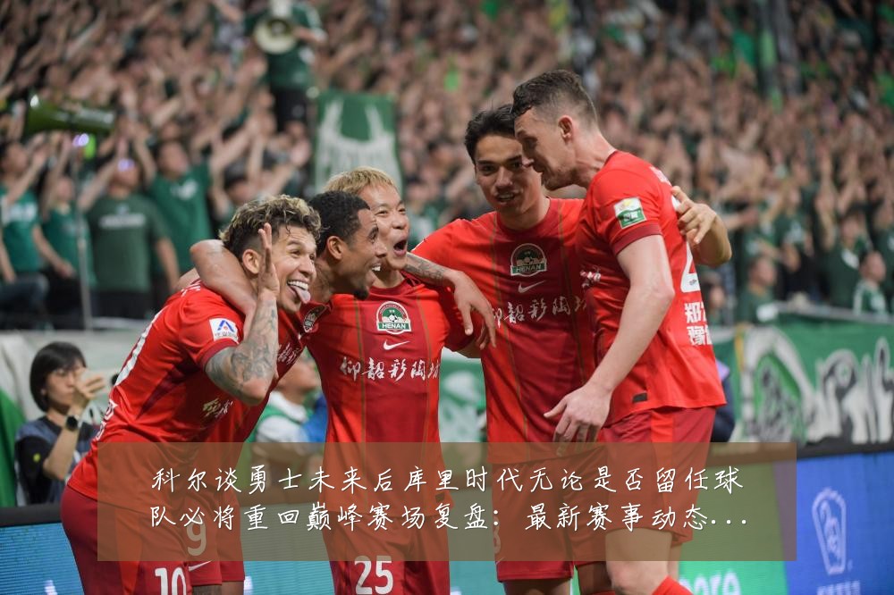 科尔谈勇士未来后库里时代无论是否留任球队必将重回巅峰赛场复盘:最新赛事动态与深度分析
