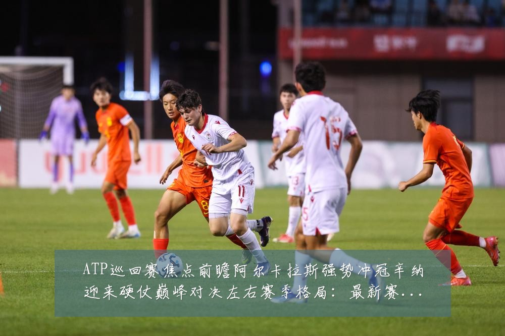 ATP巡回赛焦点前瞻阿尔卡拉斯强势冲冠辛纳迎来硬仗巅峰对决左右赛季格局:最新赛事动态与深度分析