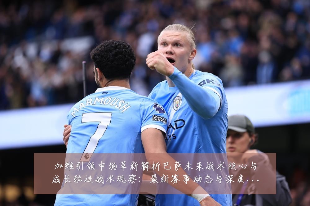 加维引领中场革新解析巴萨未来战术核心与成长轨迹战术观察:最新赛事动态与深度分析