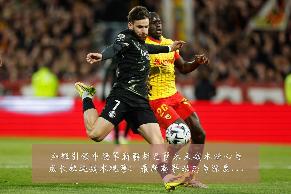 加维引领中场革新解析巴萨未来战术核心与成长轨迹战术观察:最新赛事动态与深度分析