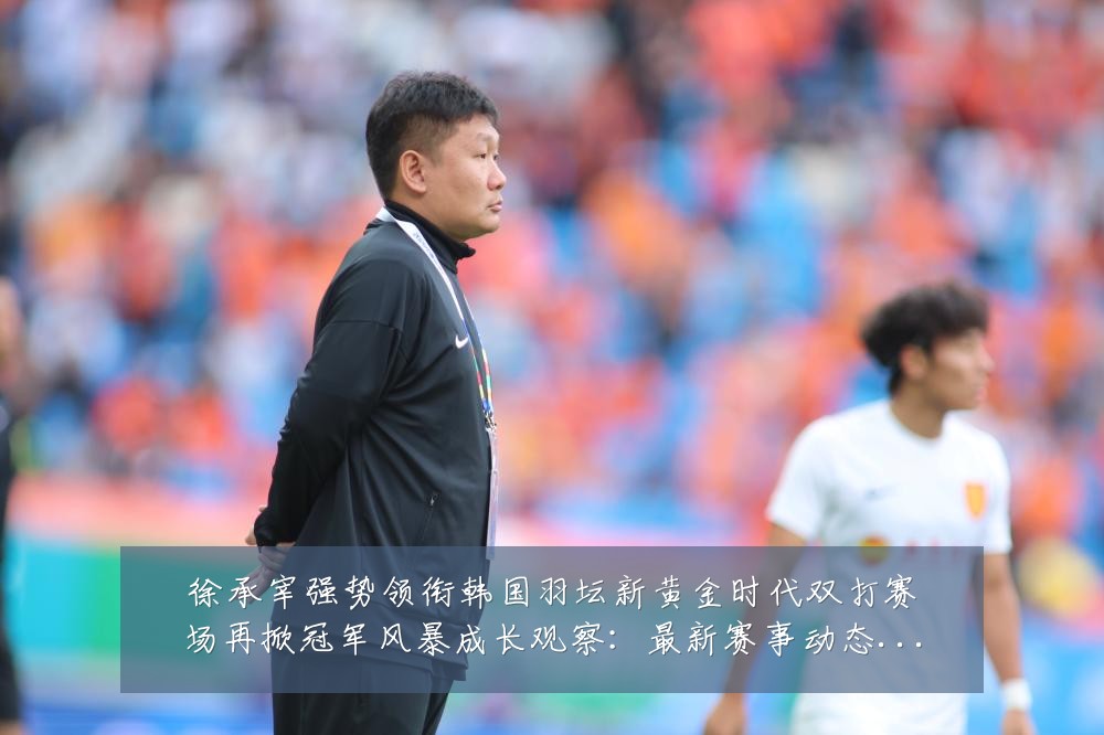 徐承宰强势领衔韩国羽坛新黄金时代双打赛场再掀冠军风暴成长观察:最新赛事动态与深度分析
