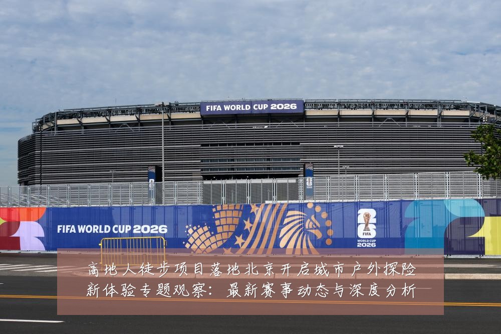 高地人徒步项目落地北京开启城市户外探险新体验专题观察:最新赛事动态与深度分析
