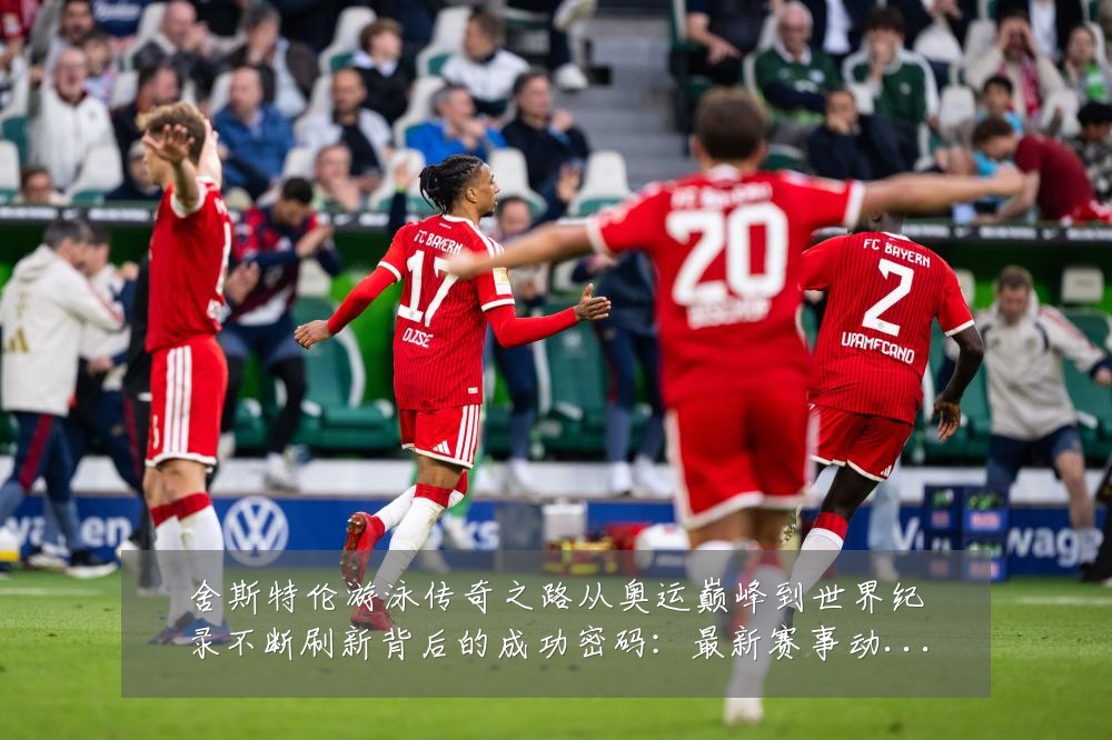 舍斯特伦游泳传奇之路从奥运巅峰到世界纪录不断刷新背后的成功密码:最新赛事动态与深度分析