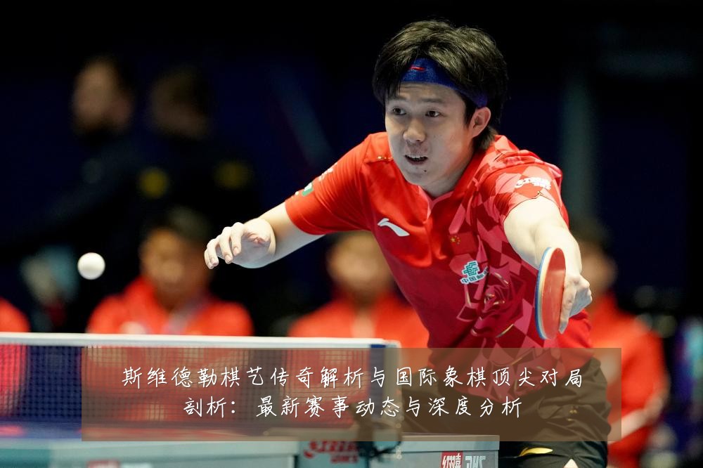 斯维德勒棋艺传奇解析与国际象棋顶尖对局剖析：最新赛事动态与深度分析